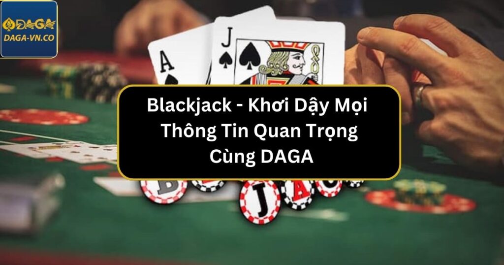 Blackjack - Khơi Dậy Mọi Thông Tin Quan Trọng Cùng DAGA 1 blackjack