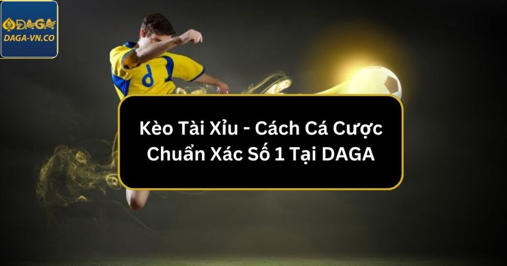 Kèo Tài Xỉu - Cách Cá Cược Chuẩn Xác Số 1 Tại DAGA 1 keo tai xiu